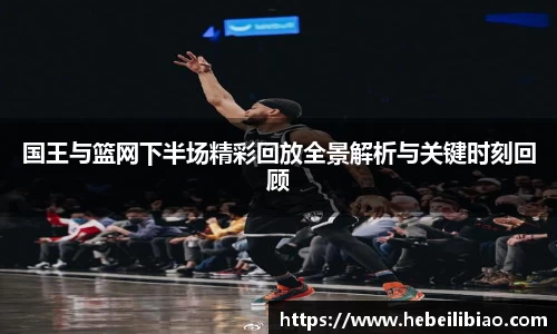 国王与篮网下半场精彩回放全景解析与关键时刻回顾